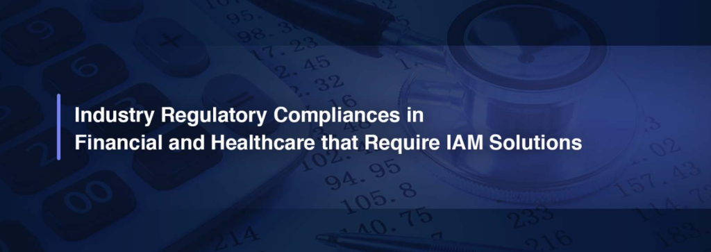 Industry Regulatory Compliances in Financial and Healthcare that Require IAM Solutions